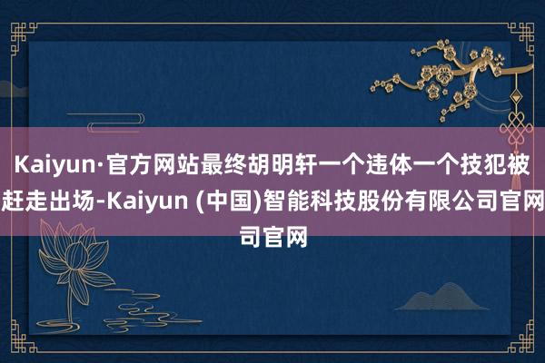 Kaiyun·官方网站最终胡明轩一个违体一个技犯被赶走出场-