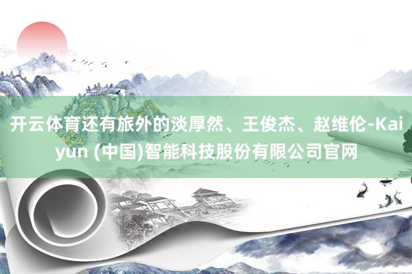 开云体育还有旅外的淡厚然、王俊杰、赵维伦-Kaiyun (中