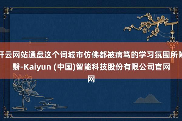开云网站通盘这个词城市仿佛都被病笃的学习氛围所障翳-Kaiy