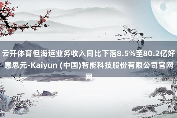 云开体育但海运业务收入同比下落8.5%至80.2亿好意思元-