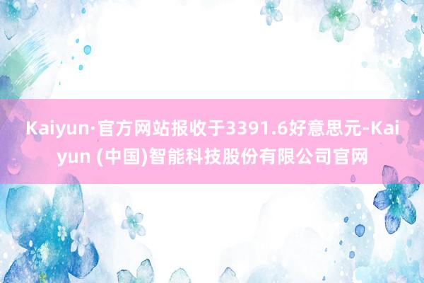 Kaiyun·官方网站报收于3391.6好意思元-Kaiyu