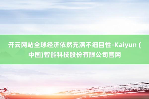 开云网站全球经济依然充满不细目性-Kaiyun (中国)智能