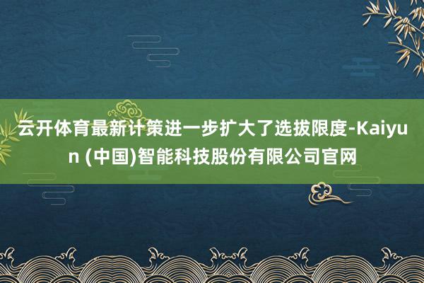 云开体育最新计策进一步扩大了选拔限度-Kaiyun (中国)