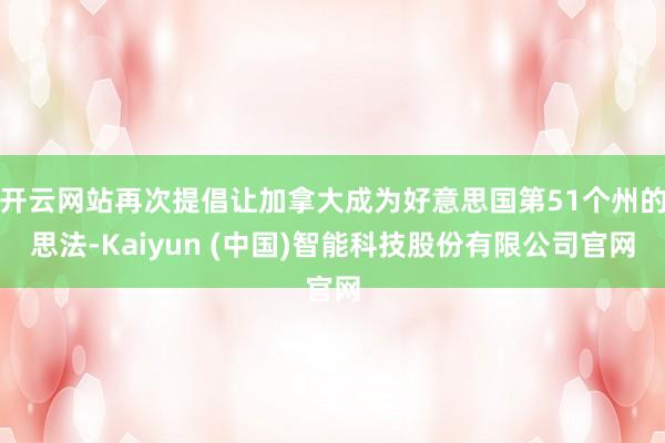 开云网站再次提倡让加拿大成为好意思国第51个州的思法-Kaiyun (中国)智能科技股份有限公司官网