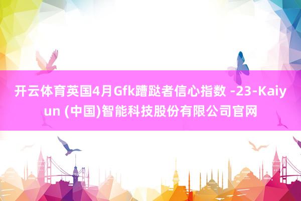 开云体育英国4月Gfk蹧跶者信心指数 -23-Kaiyun (中国)智能科技股份有限公司官网