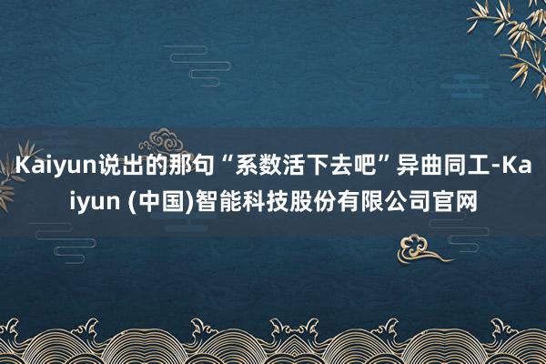 Kaiyun说出的那句“系数活下去吧”异曲同工-Kaiyun