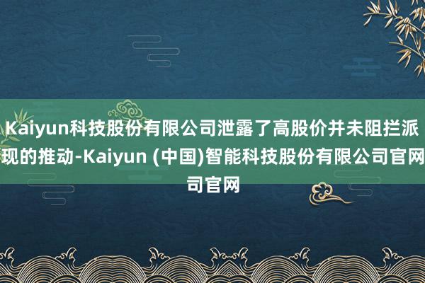Kaiyun科技股份有限公司泄露了高股价并未阻拦派现的推动-