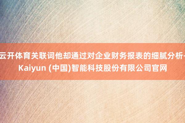 云开体育关联词他却通过对企业财务报表的细腻分析-Kaiyun