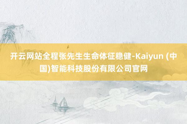 开云网站全程张先生生命体征稳健-Kaiyun (中国)智能科技股份有限公司官网