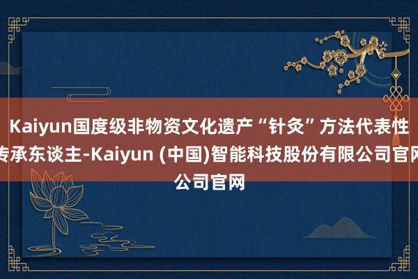 Kaiyun国度级非物资文化遗产“针灸”方法代表性传承东谈主-Kaiyun (中国)智能科技股份有限公司官网