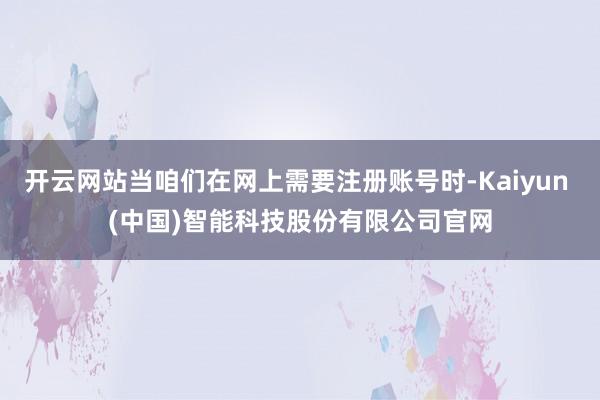 开云网站当咱们在网上需要注册账号时-Kaiyun (中国)智