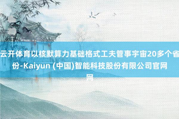 云开体育以核默算力基础格式工夫管事宇宙20多个省份-Kaiy