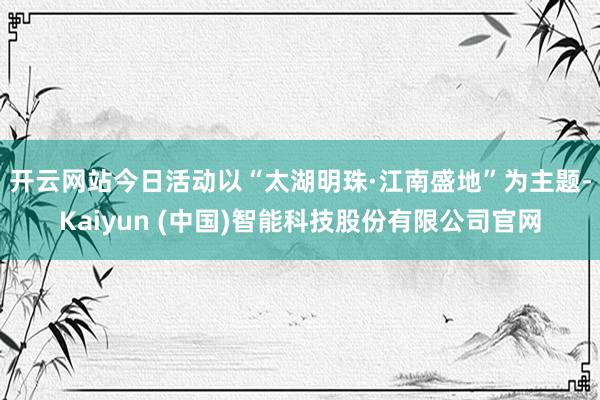 开云网站　　今日活动以“太湖明珠·江南盛地”为主题-Kaiy