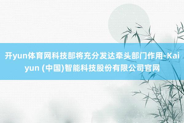 开yun体育网科技部将充分发达牵头部门作用-Kaiyun (