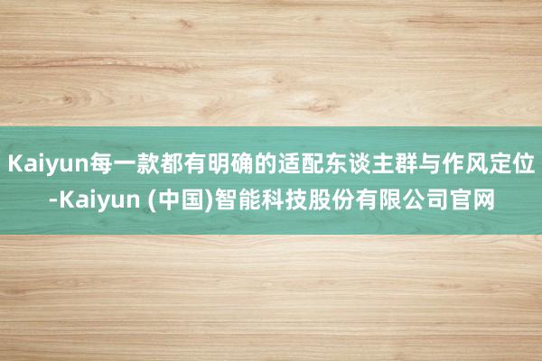 Kaiyun每一款都有明确的适配东谈主群与作风定位-Kaiyun (中国)智能科技股份有限公司官网