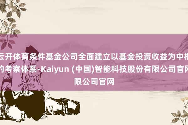 云开体育条件基金公司全面建立以基金投资收益为中枢的考察体系-