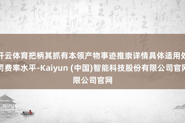 开云体育把柄其抓有本领产物事迹推崇详情具体适用处罚费率水平-