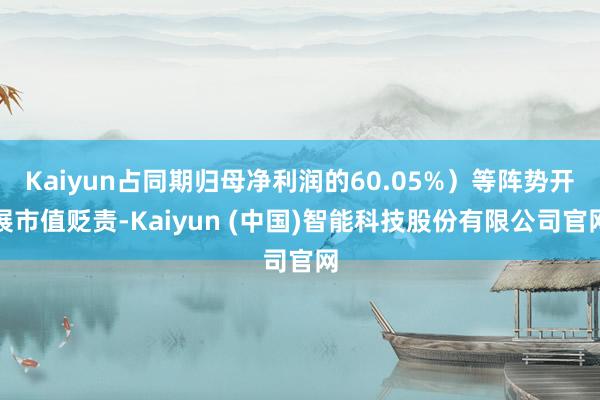 Kaiyun占同期归母净利润的60.05%）等阵势开展市值贬