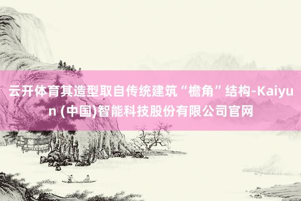 云开体育其造型取自传统建筑“檐角”结构-Kaiyun (中国