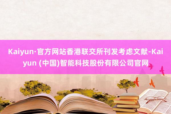 Kaiyun·官方网站香港联交所刊发考虑文献-Kaiyun (中国)智能科技股份有限公司官网
