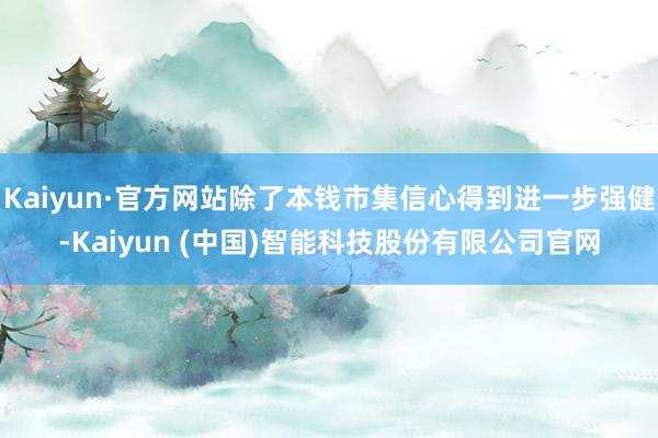 Kaiyun·官方网站除了本钱市集信心得到进一步强健-Kaiyun (中国)智能科技股份有限公司官网