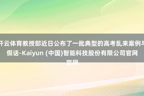 开云体育教授部近日公布了一批典型的高考乱来案例与假话-Kaiyun (中国)智能科技股份有限公司官网