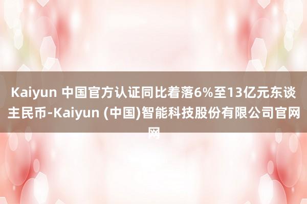 Kaiyun 中国官方认证同比着落6%至13亿元东谈主民币-Kaiyun (中国)智能科技股份有限公司官网