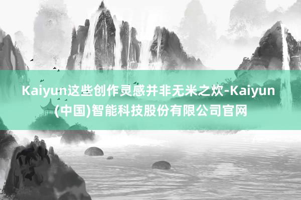 Kaiyun这些创作灵感并非无米之炊-Kaiyun (中国)