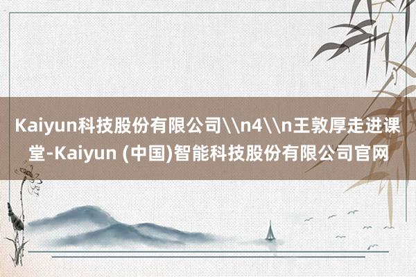 Kaiyun科技股份有限公司\n4\n王敦厚走进课堂-Kai