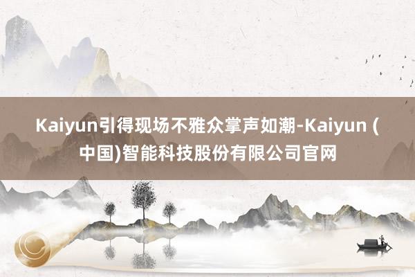 Kaiyun引得现场不雅众掌声如潮-Kaiyun (中国)智能科技股份有限公司官网