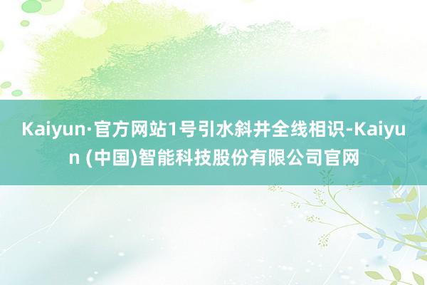 Kaiyun·官方网站1号引水斜井全线相识-Kaiyun (中国)智能科技股份有限公司官网