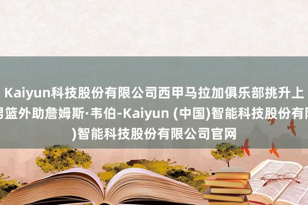 Kaiyun科技股份有限公司西甲马拉加俱乐部挑升上赛季辽宁男篮外助詹姆斯·韦伯-Kaiyun (中国)智能科技股份有限公司官网
