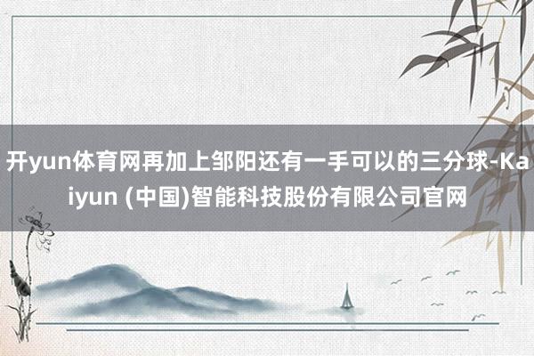 开yun体育网再加上邹阳还有一手可以的三分球-Kaiyun (中国)智能科技股份有限公司官网