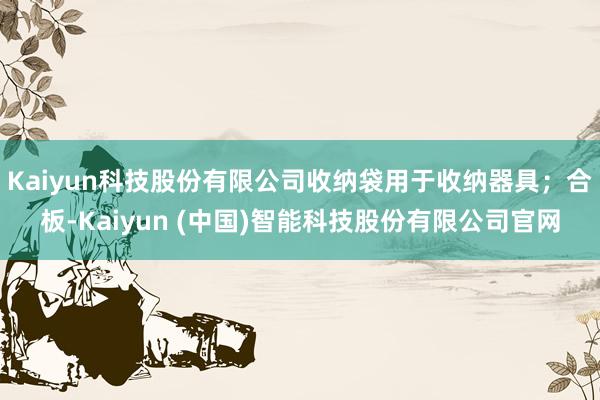 Kaiyun科技股份有限公司收纳袋用于收纳器具;合板-Kaiyun (中国)智能科技股份有限公司官网