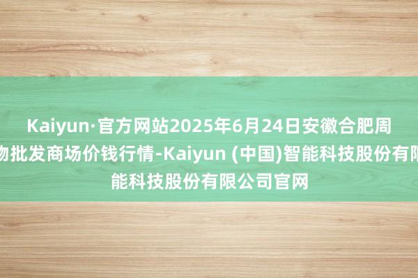 Kaiyun·官方网站2025年6月24日安徽合肥周谷堆农产