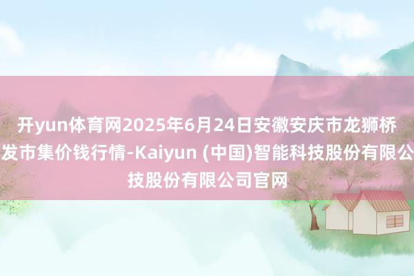 开yun体育网2025年6月24日安徽安庆市龙狮桥蔬菜批发市集价钱行情-Kaiyun (中国)智能科技股份有限公司官网