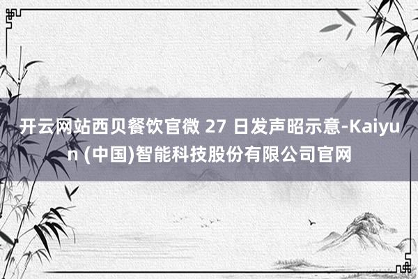 开云网站西贝餐饮官微 27 日发声昭示意-Kaiyun (中国)智能科技股份有限公司官网