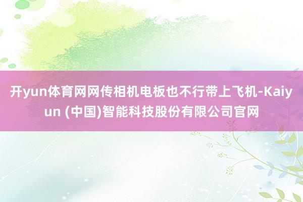 开yun体育网网传相机电板也不行带上飞机-Kaiyun (中国)智能科技股份有限公司官网