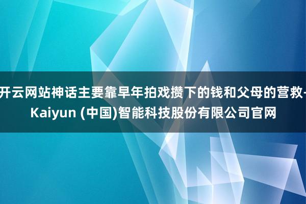 开云网站神话主要靠早年拍戏攒下的钱和父母的营救-Kaiyun