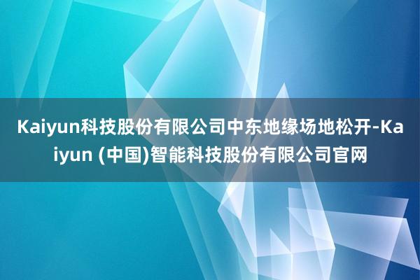 Kaiyun科技股份有限公司　　中东地缘场地松开-Kaiyu