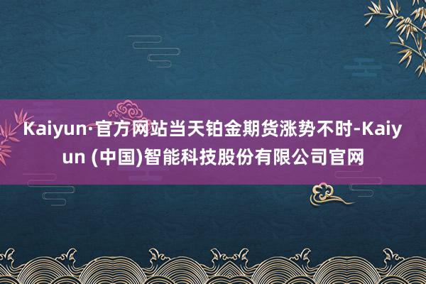 Kaiyun·官方网站当天铂金期货涨势不时-Kaiyun (