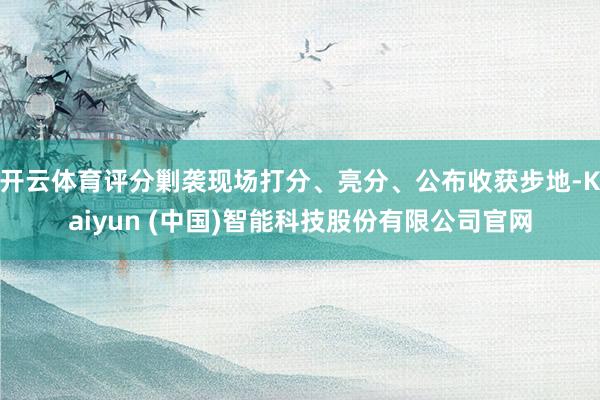 开云体育评分剿袭现场打分、亮分、公布收获步地-Kaiyun 
