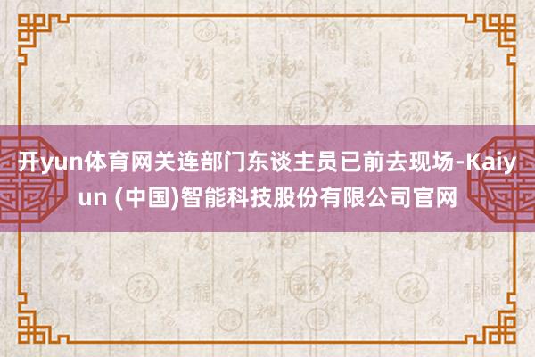 开yun体育网关连部门东谈主员已前去现场-Kaiyun (中国)智能科技股份有限公司官网