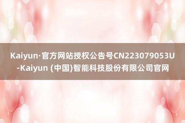Kaiyun·官方网站授权公告号CN223079053U-K