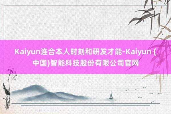 Kaiyun连合本人时刻和研发才能-Kaiyun (中国)智