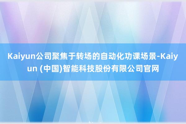 Kaiyun公司聚焦于转场的自动化功课场景-Kaiyun (