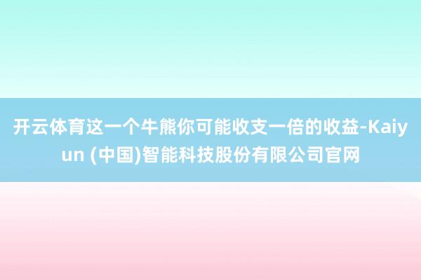 开云体育这一个牛熊你可能收支一倍的收益-Kaiyun (中国