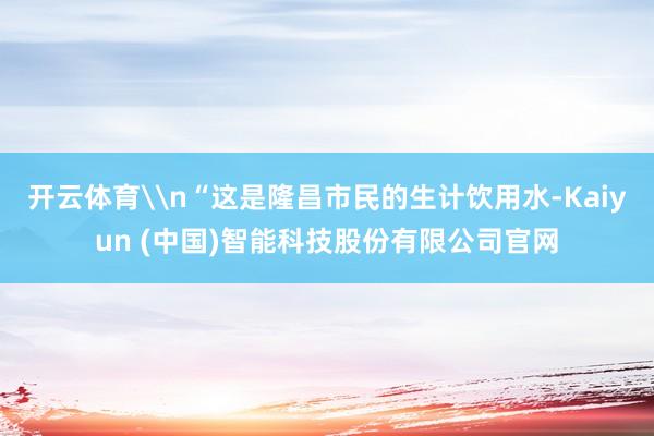 开云体育\n“这是隆昌市民的生计饮用水-Kaiyun (中国)智能科技股份有限公司官网