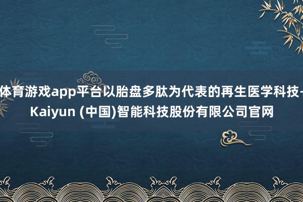 体育游戏app平台以胎盘多肽为代表的再生医学科技-Kaiyun (中国)智能科技股份有限公司官网