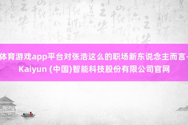 体育游戏app平台对张浩这么的职场新东说念主而言-Kaiyun (中国)智能科技股份有限公司官网